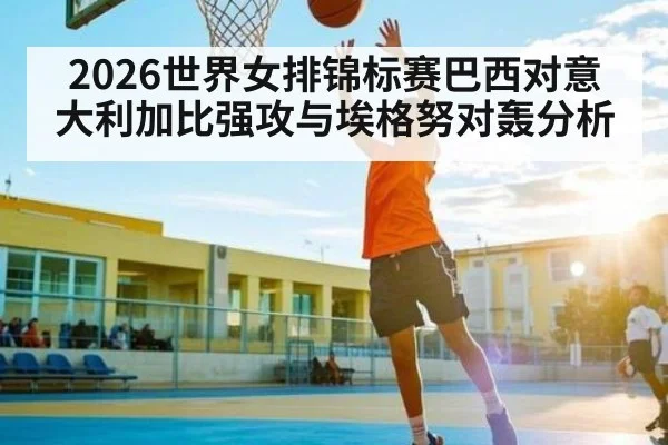 2026世界女排锦标赛巴西对意大利加比强攻与埃格努对轰分析