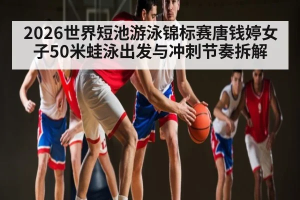 2026世界短池游泳锦标赛唐钱婷女子50米蛙泳出发与冲刺节奏拆解