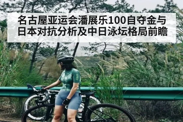 名古屋亚运会潘展乐100自夺金与日本对抗分析及中日泳坛格局前瞻