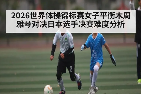 2026世界体操锦标赛女子平衡木周雅琴对决日本选手决赛难度分析